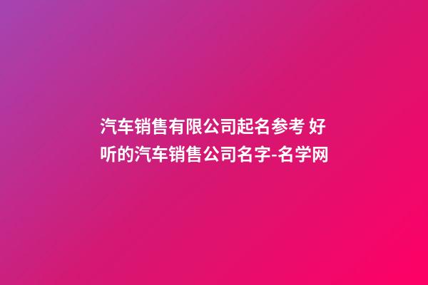 汽车销售有限公司起名参考 好听的汽车销售公司名字-名学网-第1张-公司起名-玄机派